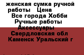 женская сумка ручной работы › Цена ­ 5 000 - Все города Хобби. Ручные работы » Аксессуары   . Свердловская обл.,Каменск-Уральский г.